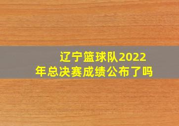 辽宁篮球队2022年总决赛成绩公布了吗