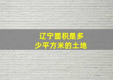 辽宁面积是多少平方米的土地