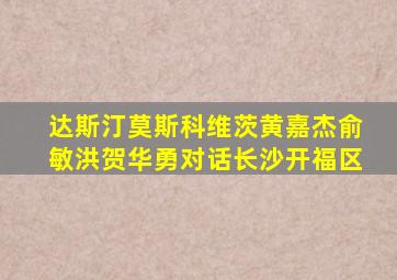 达斯汀莫斯科维茨黄嘉杰俞敏洪贺华勇对话长沙开福区