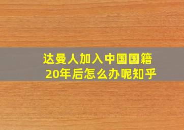 达曼人加入中国国籍20年后怎么办呢知乎