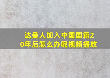 达曼人加入中国国籍20年后怎么办呢视频播放