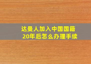 达曼人加入中国国籍20年后怎么办理手续