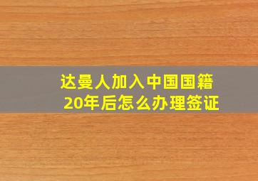 达曼人加入中国国籍20年后怎么办理签证