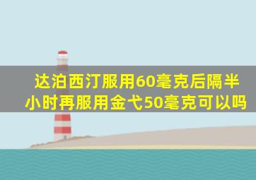 达泊西汀服用60毫克后隔半小时再服用金弋50毫克可以吗