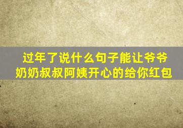 过年了说什么句子能让爷爷奶奶叔叔阿姨开心的给你红包