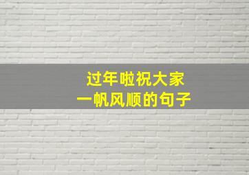 过年啦祝大家一帆风顺的句子