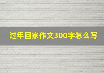 过年回家作文300字怎么写