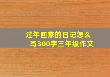 过年回家的日记怎么写300字三年级作文