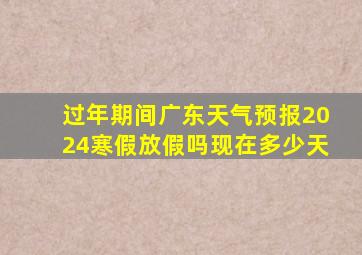 过年期间广东天气预报2024寒假放假吗现在多少天