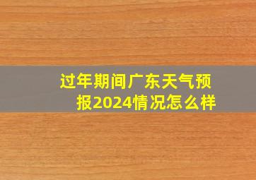 过年期间广东天气预报2024情况怎么样