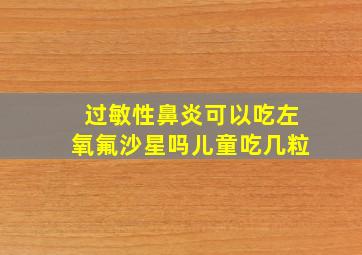 过敏性鼻炎可以吃左氧氟沙星吗儿童吃几粒