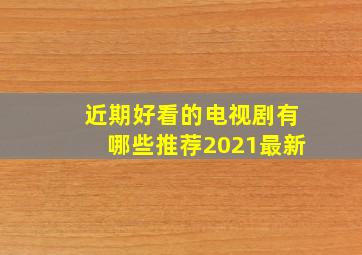 近期好看的电视剧有哪些推荐2021最新