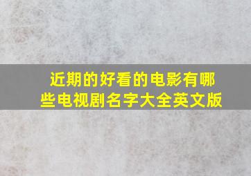 近期的好看的电影有哪些电视剧名字大全英文版