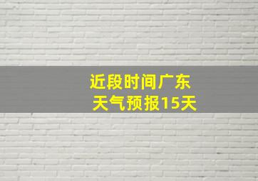 近段时间广东天气预报15天