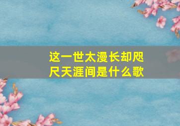 这一世太漫长却咫尺天涯间是什么歌