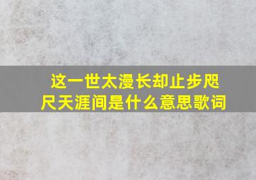 这一世太漫长却止步咫尺天涯间是什么意思歌词