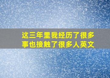 这三年里我经历了很多事也接触了很多人英文