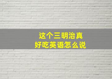 这个三明治真好吃英语怎么说