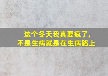 这个冬天我真要疯了,不是生病就是在生病路上