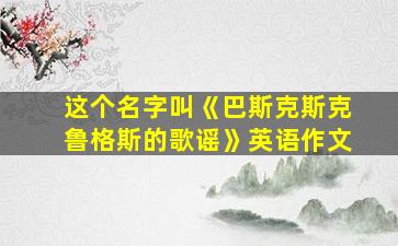 这个名字叫《巴斯克斯克鲁格斯的歌谣》英语作文