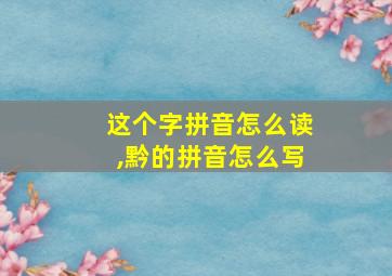 这个字拼音怎么读,黔的拼音怎么写