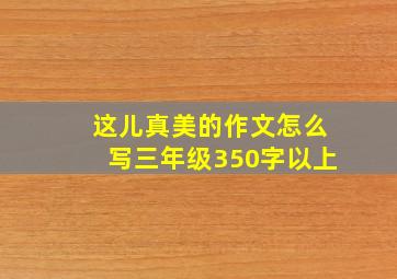 这儿真美的作文怎么写三年级350字以上