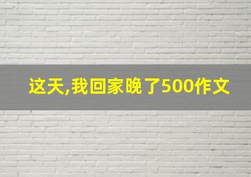 这天,我回家晚了500作文