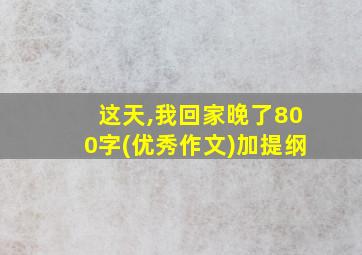 这天,我回家晚了800字(优秀作文)加提纲