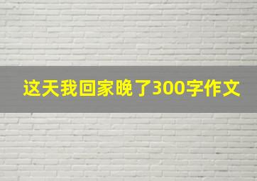 这天我回家晚了300字作文