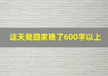 这天我回家晚了600字以上