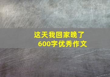 这天我回家晚了600字优秀作文