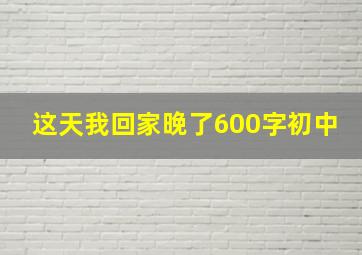 这天我回家晚了600字初中