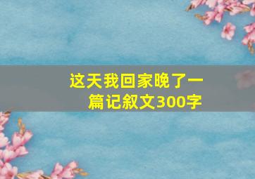 这天我回家晚了一篇记叙文300字