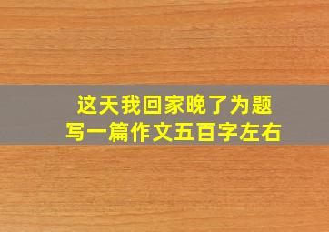 这天我回家晚了为题写一篇作文五百字左右