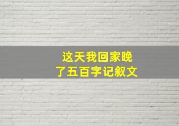 这天我回家晚了五百字记叙文