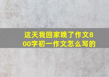 这天我回家晚了作文800字初一作文怎么写的