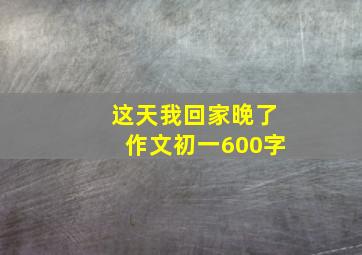 这天我回家晚了作文初一600字