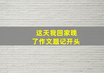 这天我回家晚了作文题记开头