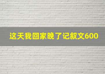 这天我回家晚了记叙文600