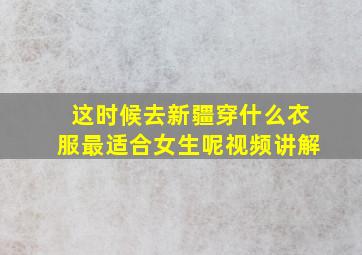 这时候去新疆穿什么衣服最适合女生呢视频讲解