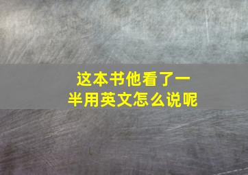 这本书他看了一半用英文怎么说呢