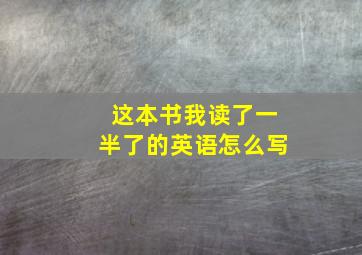 这本书我读了一半了的英语怎么写