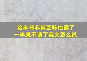 这本书非常乏味他读了一半就不读了英文怎么说