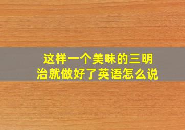 这样一个美味的三明治就做好了英语怎么说