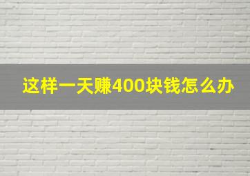 这样一天赚400块钱怎么办