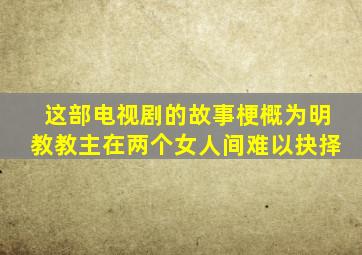 这部电视剧的故事梗概为明教教主在两个女人间难以抉择