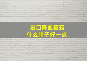 进口降血糖药什么牌子好一点