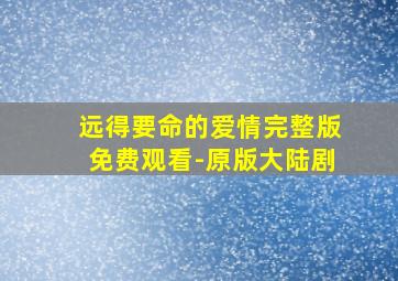 远得要命的爱情完整版免费观看-原版大陆剧