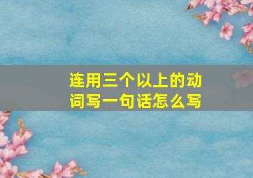 连用三个以上的动词写一句话怎么写