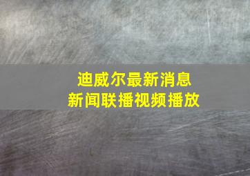 迪威尔最新消息新闻联播视频播放